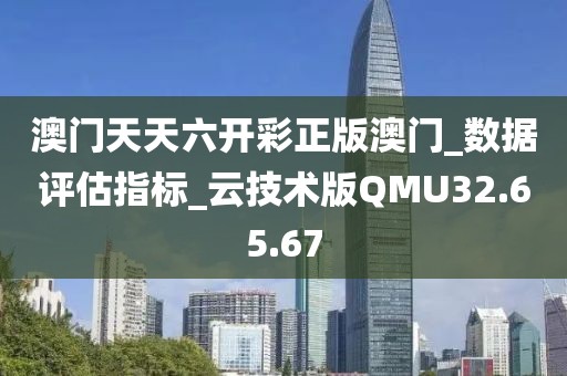 澳门天天六开彩正版澳门_数据评估指标_云技术版QMU32.65.67