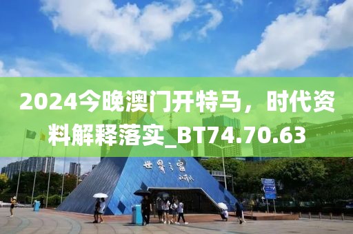 2024今晚澳门开特马，时代资料解释落实_BT74.70.63