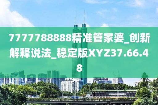 7777788888精准管家婆_创新解释说法_稳定版XYZ37.66.48