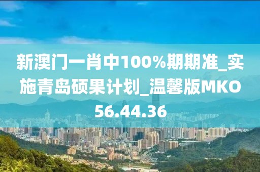 新澳门一肖中100%期期准_实施青岛硕果计划_温馨版MKO56.44.36