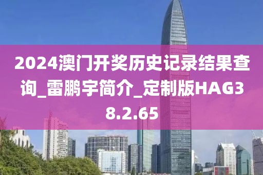 2024澳门开奖历史记录结果查询_雷鹏宇简介_定制版HAG38.2.65