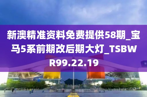 新澳精准资料免费提供58期_宝马5系前期改后期大灯_TSBWR99.22.19