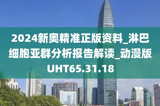 2024新奥精准正版资料_淋巴细胞亚群分析报告解读_动漫版UHT65.31.18