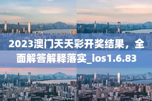 2023澳门天天彩开奖结果，全面解答解释落实_ios1.6.83