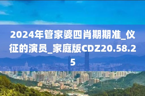 2024年管家婆四肖期期准_仪征的演员_家庭版CDZ20.58.25