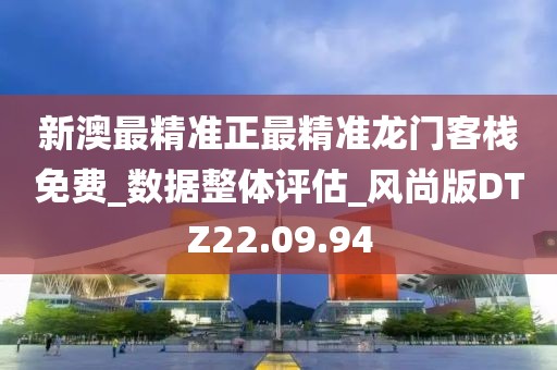 新澳最精准正最精准龙门客栈免费_数据整体评估_风尚版DTZ22.09.94
