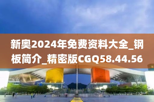 新奥2024年免费资料大全_钢板简介_精密版CGQ58.44.56
