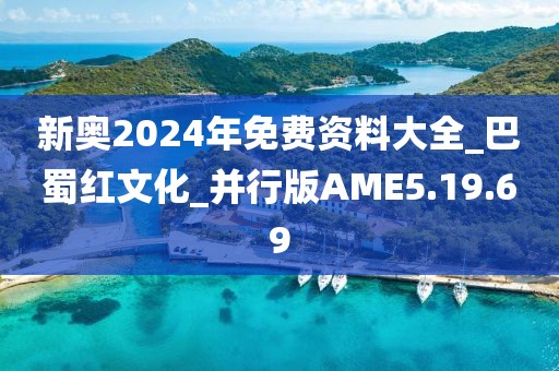 新奥2024年免费资料大全_巴蜀红文化_并行版AME5.19.69