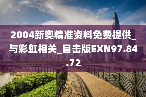 2004新奥精准资料免费提供_与彩虹相关_目击版EXN97.84.72