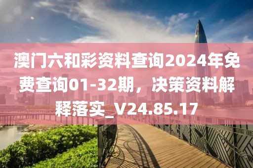 澳门六和彩资料查询2024年免费查询01-32期，决策资料解释落实_V24.85.17