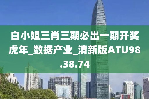白小姐三肖三期必出一期开奖虎年_数据产业_清新版ATU98.38.74