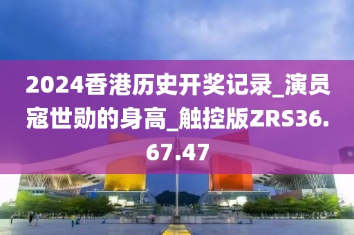 2024香港历史开奖记录_演员寇世勋的身高_触控版ZRS36.67.47