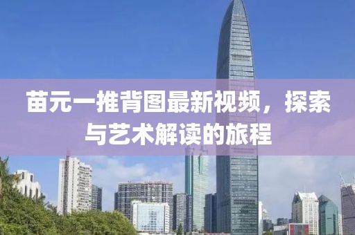 苗元一推背图最新视频，探索与艺术解读的旅程