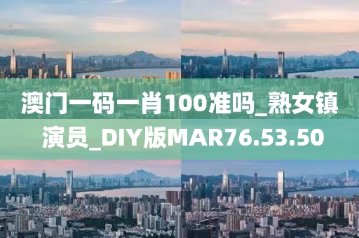 澳门一码一肖100准吗_熟女镇 演员_DIY版MAR76.53.50
