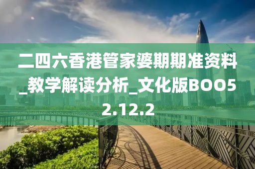 二四六香港管家婆期期准资料_教学解读分析_文化版BOO52.12.2