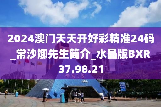 2024澳门天天开好彩精准24码_常沙娜先生简介_水晶版BXR37.98.21