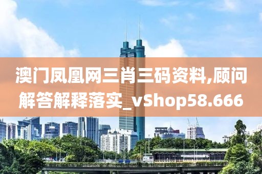 澳门凤凰网三肖三码资料,顾问解答解释落实_vShop58.666
