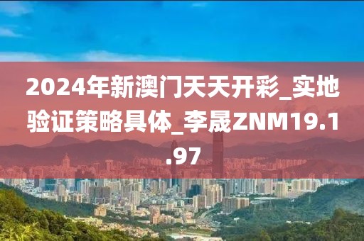 2024年新澳门天天开彩_实地验证策略具体_李晟ZNM19.1.97
