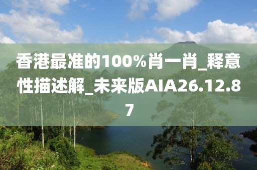 香港最准的100%肖一肖_释意性描述解_未来版AIA26.12.87