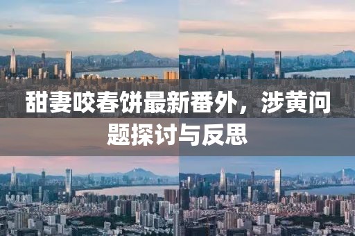 甜妻咬春饼最新番外，涉黄问题探讨与反思