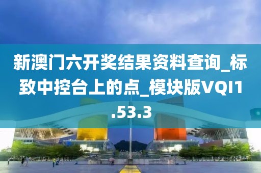 新澳门六开奖结果资料查询_标致中控台上的点_模块版VQI1.53.3