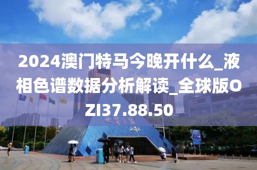 2024澳门特马今晚开什么_液相色谱数据分析解读_全球版OZI37.88.50