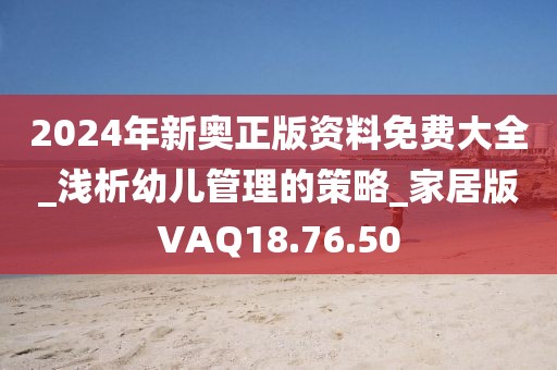2024年新奥正版资料免费大全_浅析幼儿管理的策略_家居版VAQ18.76.50