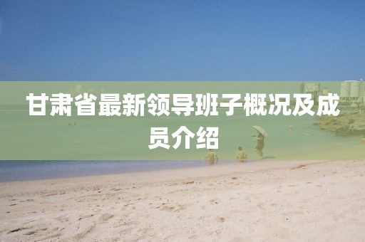 甘肃省最新领导班子概况及成员介绍