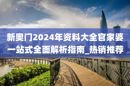 新奥门2024年资料大全官家婆一站式全面解析指南_热销推荐