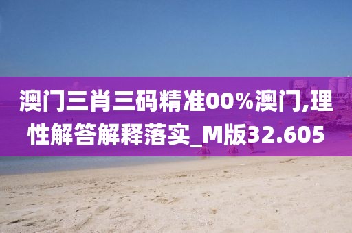 澳门三肖三码精准00%澳门,理性解答解释落实_M版32.605