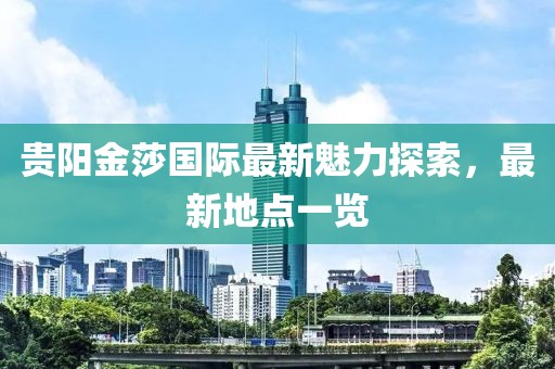 贵阳金莎国际最新魅力探索，最新地点一览