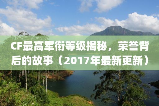 CF最高军衔等级揭秘，荣誉背后的故事（2017年最新更新）