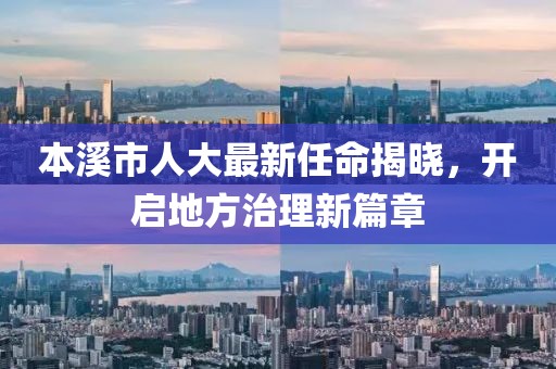 本溪市人大最新任命揭晓，开启地方治理新篇章