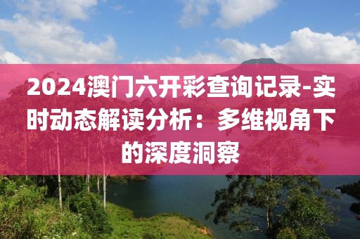 2024澳门六开彩查询记录-实时动态解读分析：多维视角下的深度洞察