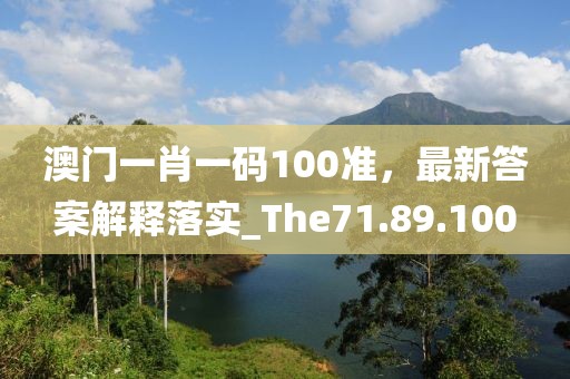 澳门一肖一码100准，最新答案解释落实_The71.89.100