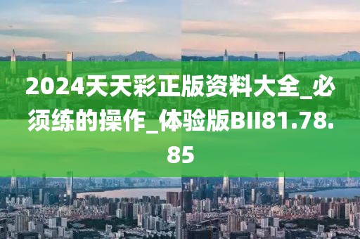2024天天彩正版资料大全_必须练的操作_体验版BII81.78.85
