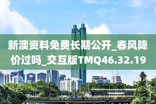 新澳资料免费长期公开_春风降价过吗_交互版TMQ46.32.19