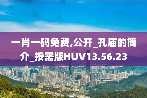 一肖一码免费,公开_孔庙的简介_按需版HUV13.56.23