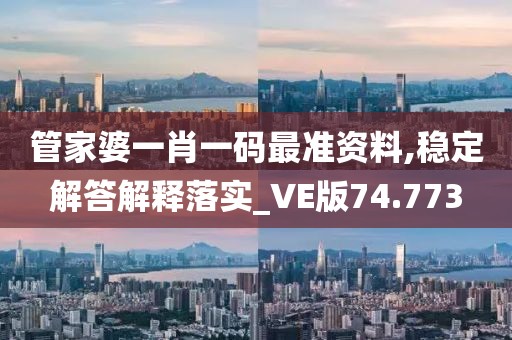 管家婆一肖一码最准资料,稳定解答解释落实_VE版74.773