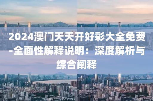 2024澳门天天开好彩大全免费-全面性解释说明：深度解析与综合阐释