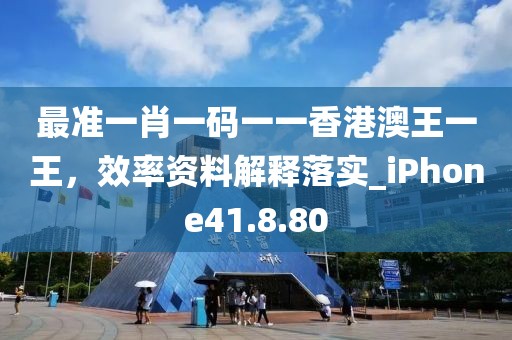 最准一肖一码一一香港澳王一王，效率资料解释落实_iPhone41.8.80