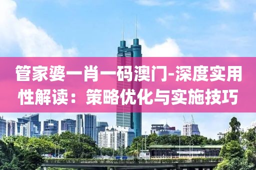 管家婆一肖一码澳门-深度实用性解读：策略优化与实施技巧