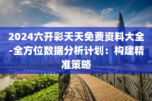 2024六开彩天天免费资料大全-全方位数据分析计划：构建精准策略