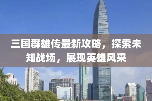 三国群雄传最新攻略，探索未知战场，展现英雄风采