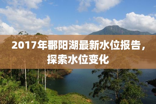 2017年鄱阳湖最新水位报告，探索水位变化