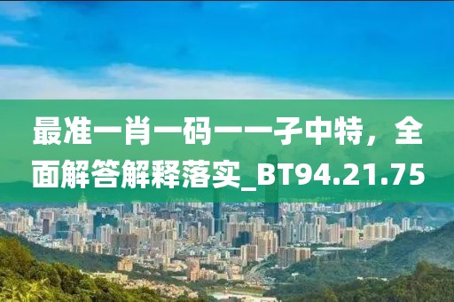 最准一肖一码一一孑中特，全面解答解释落实_BT94.21.75