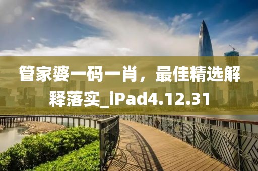 管家婆一码一肖，最佳精选解释落实_iPad4.12.31