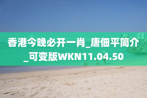 香港今晚必开一肖_唐佃平简介_可变版WKN11.04.50