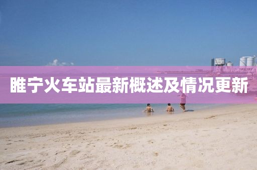 睢宁火车站最新概述及情况更新