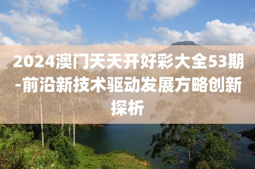 2024澳门天天开好彩大全53期-前沿新技术驱动发展方略创新探析